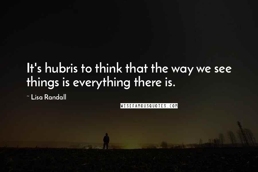 Lisa Randall Quotes: It's hubris to think that the way we see things is everything there is.