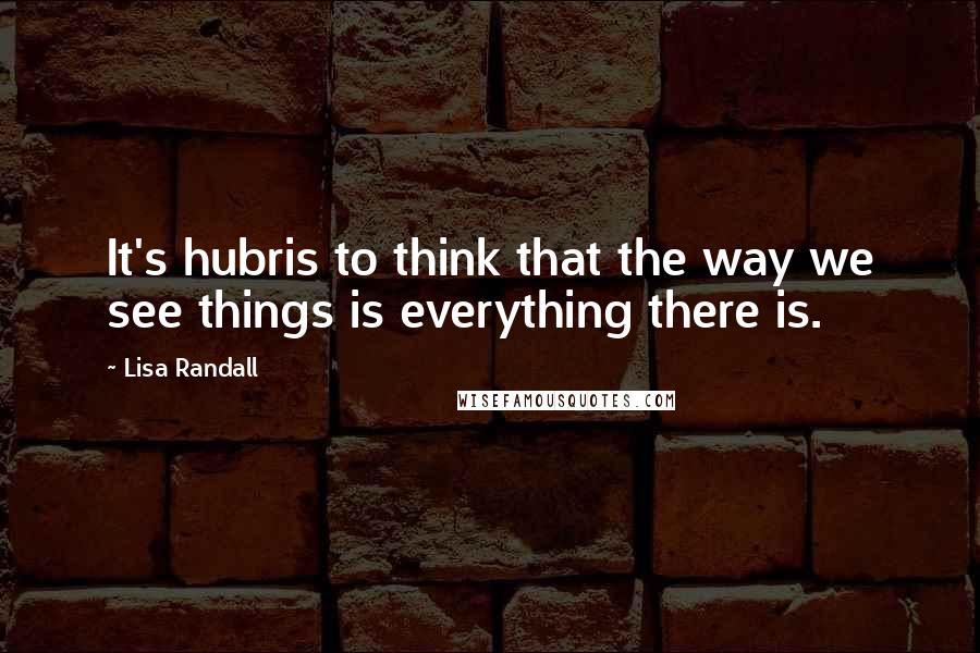 Lisa Randall Quotes: It's hubris to think that the way we see things is everything there is.