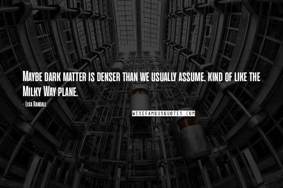 Lisa Randall Quotes: Maybe dark matter is denser than we usually assume, kind of like the Milky Way plane.