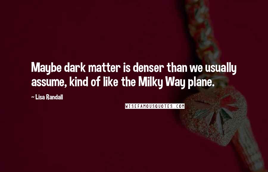 Lisa Randall Quotes: Maybe dark matter is denser than we usually assume, kind of like the Milky Way plane.