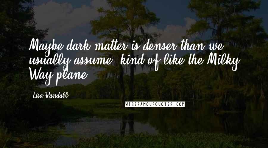 Lisa Randall Quotes: Maybe dark matter is denser than we usually assume, kind of like the Milky Way plane.