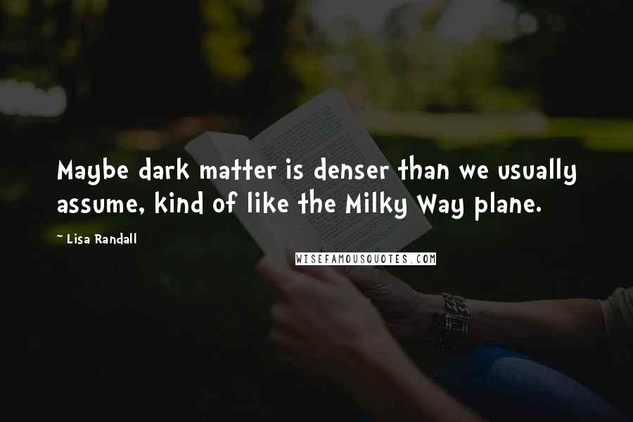 Lisa Randall Quotes: Maybe dark matter is denser than we usually assume, kind of like the Milky Way plane.