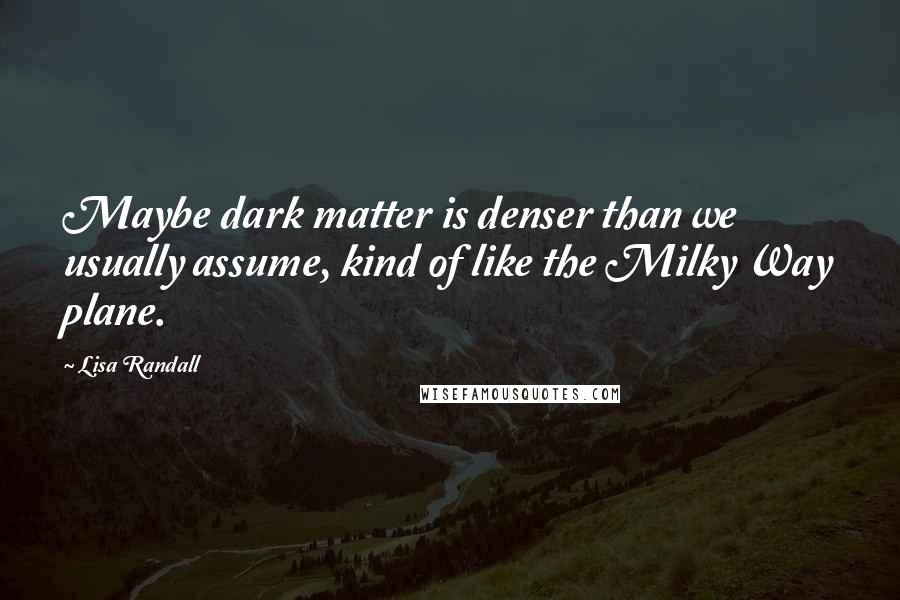 Lisa Randall Quotes: Maybe dark matter is denser than we usually assume, kind of like the Milky Way plane.