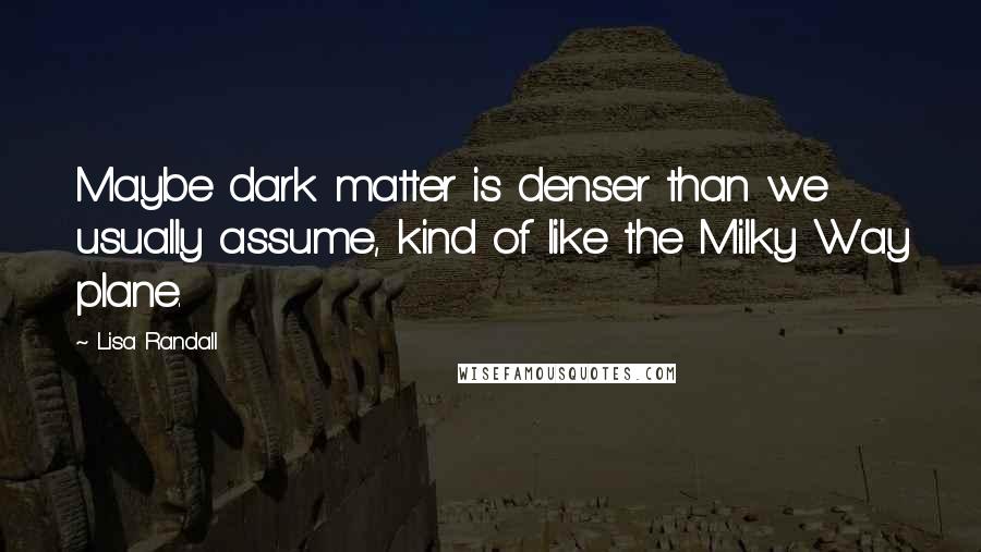 Lisa Randall Quotes: Maybe dark matter is denser than we usually assume, kind of like the Milky Way plane.