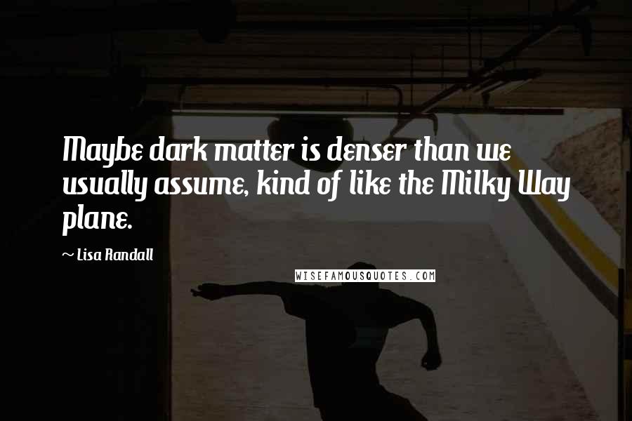 Lisa Randall Quotes: Maybe dark matter is denser than we usually assume, kind of like the Milky Way plane.