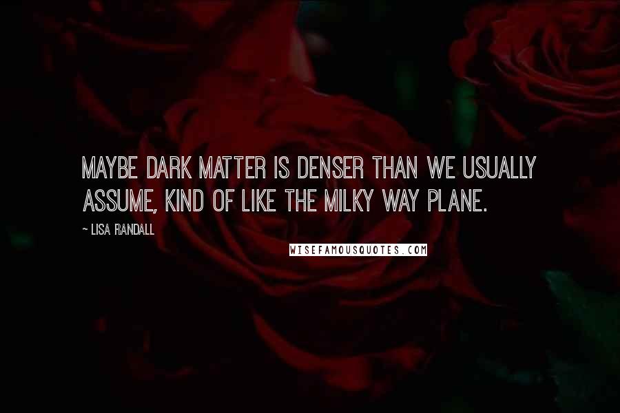 Lisa Randall Quotes: Maybe dark matter is denser than we usually assume, kind of like the Milky Way plane.