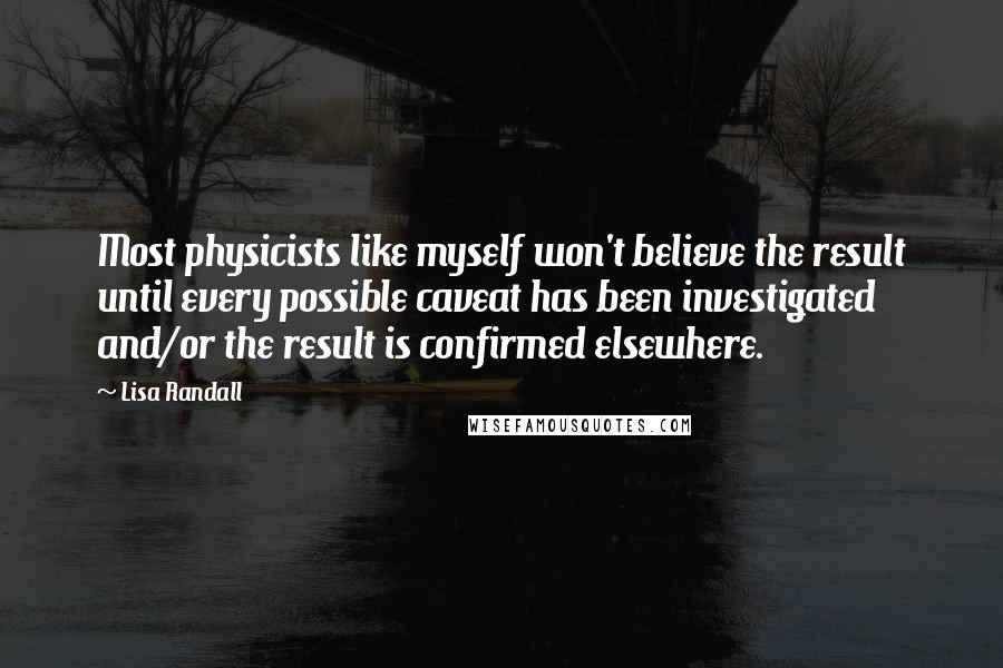 Lisa Randall Quotes: Most physicists like myself won't believe the result until every possible caveat has been investigated and/or the result is confirmed elsewhere.