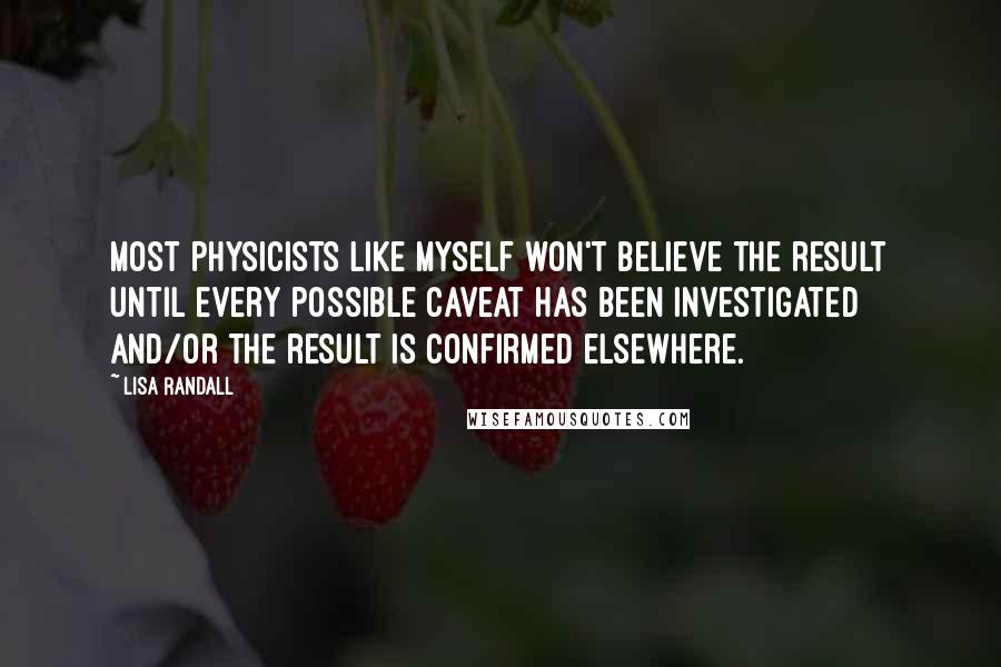 Lisa Randall Quotes: Most physicists like myself won't believe the result until every possible caveat has been investigated and/or the result is confirmed elsewhere.