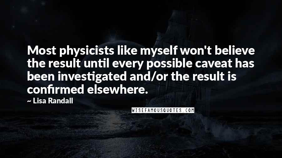 Lisa Randall Quotes: Most physicists like myself won't believe the result until every possible caveat has been investigated and/or the result is confirmed elsewhere.