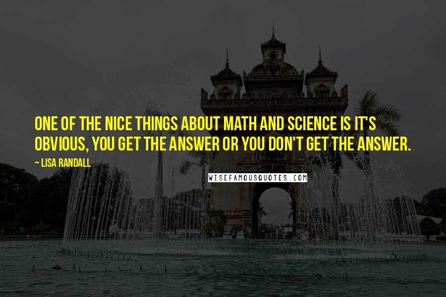 Lisa Randall Quotes: One of the nice things about math and science is it's obvious, you get the answer or you don't get the answer.