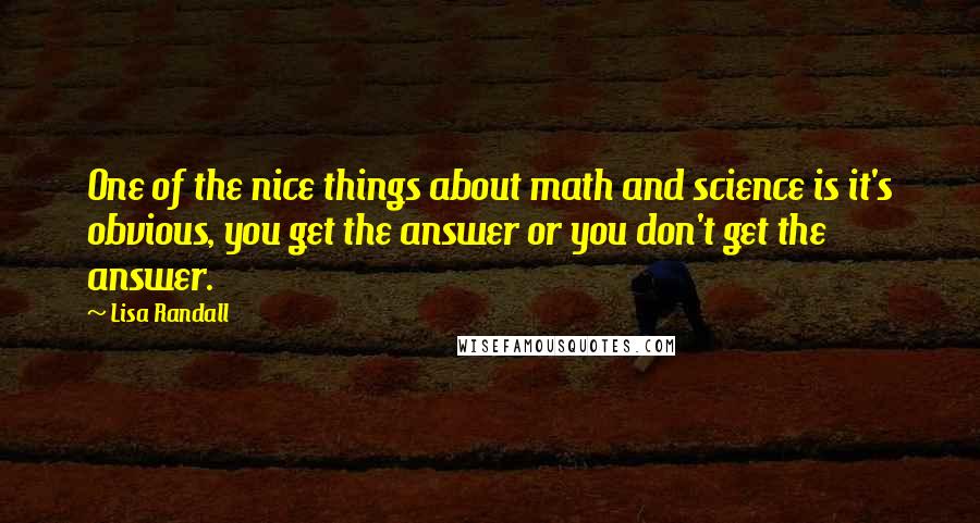 Lisa Randall Quotes: One of the nice things about math and science is it's obvious, you get the answer or you don't get the answer.