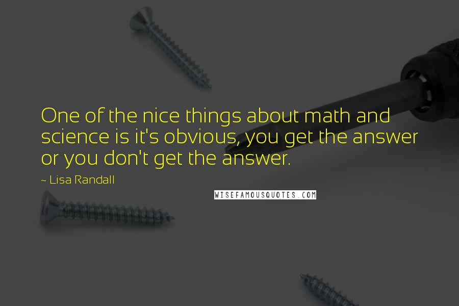 Lisa Randall Quotes: One of the nice things about math and science is it's obvious, you get the answer or you don't get the answer.