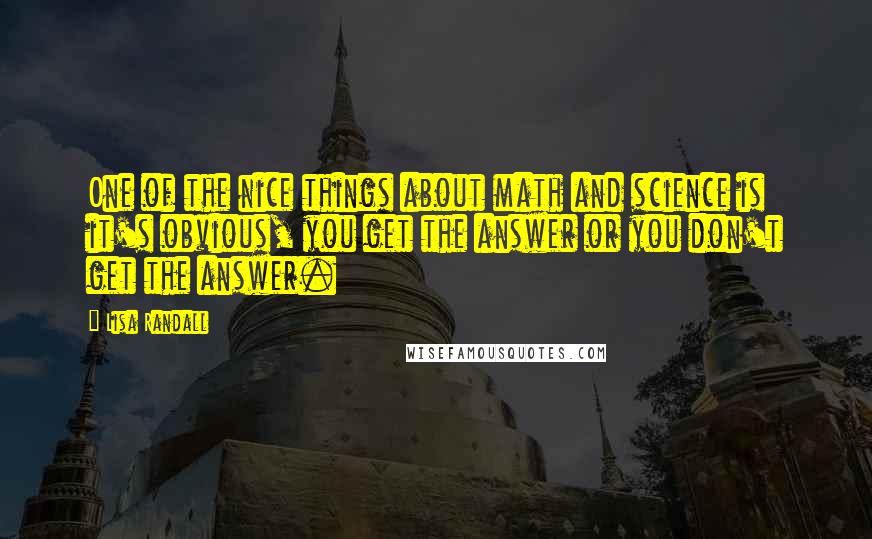 Lisa Randall Quotes: One of the nice things about math and science is it's obvious, you get the answer or you don't get the answer.