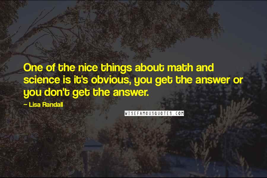 Lisa Randall Quotes: One of the nice things about math and science is it's obvious, you get the answer or you don't get the answer.