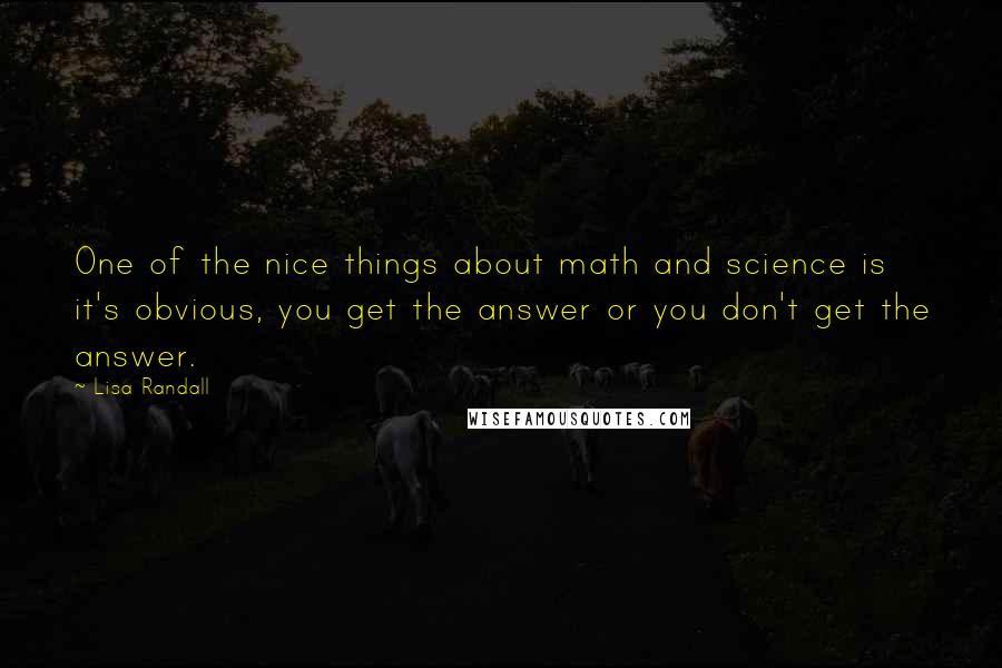 Lisa Randall Quotes: One of the nice things about math and science is it's obvious, you get the answer or you don't get the answer.