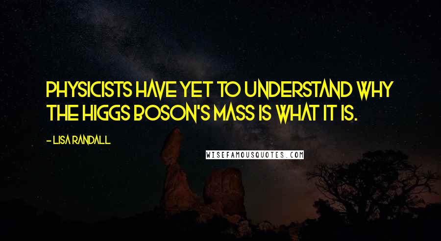 Lisa Randall Quotes: Physicists have yet to understand why the Higgs boson's mass is what it is.