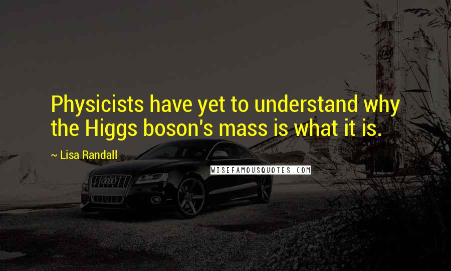 Lisa Randall Quotes: Physicists have yet to understand why the Higgs boson's mass is what it is.