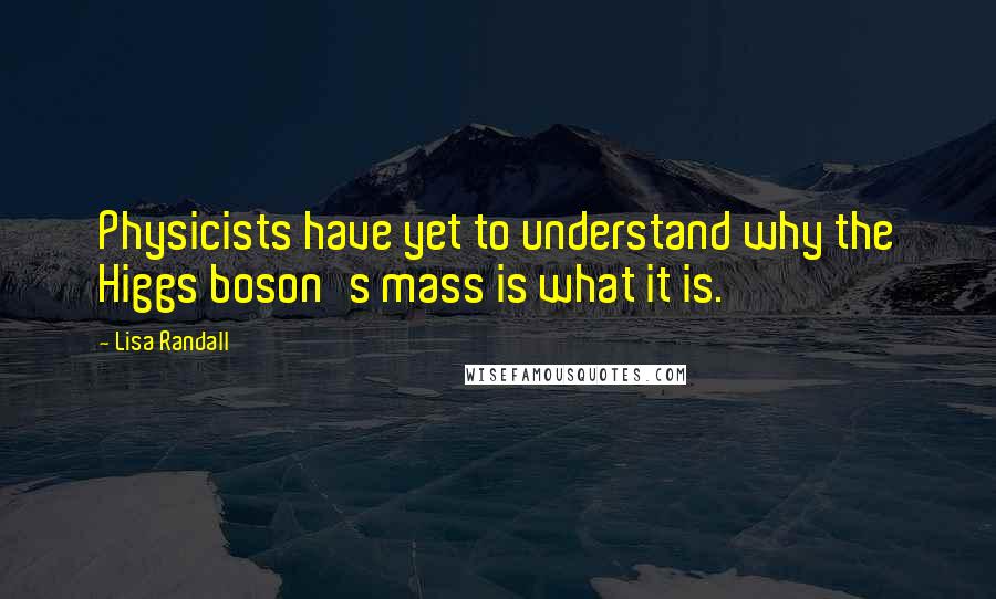 Lisa Randall Quotes: Physicists have yet to understand why the Higgs boson's mass is what it is.