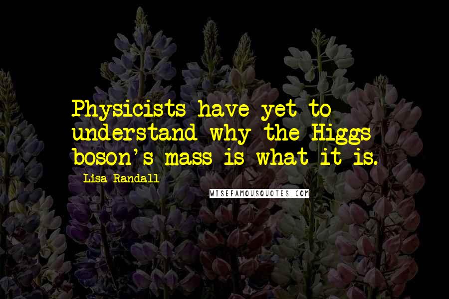 Lisa Randall Quotes: Physicists have yet to understand why the Higgs boson's mass is what it is.