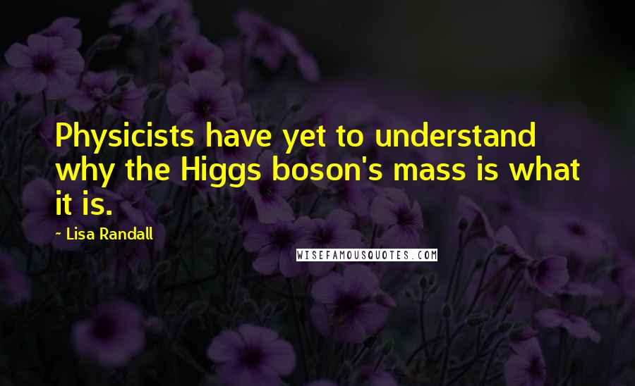 Lisa Randall Quotes: Physicists have yet to understand why the Higgs boson's mass is what it is.