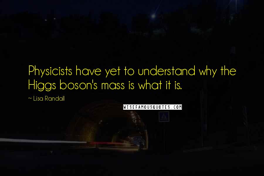 Lisa Randall Quotes: Physicists have yet to understand why the Higgs boson's mass is what it is.