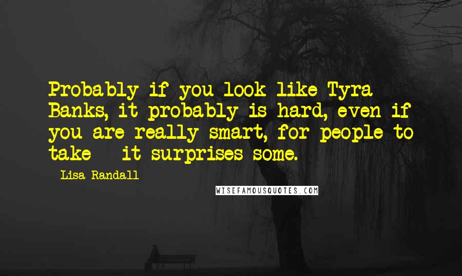 Lisa Randall Quotes: Probably if you look like Tyra Banks, it probably is hard, even if you are really smart, for people to take - it surprises some.