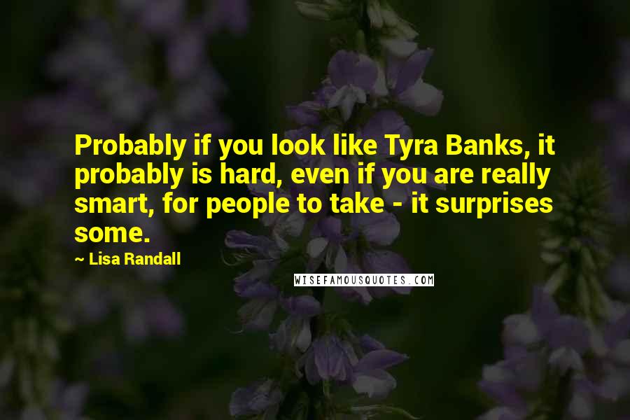 Lisa Randall Quotes: Probably if you look like Tyra Banks, it probably is hard, even if you are really smart, for people to take - it surprises some.