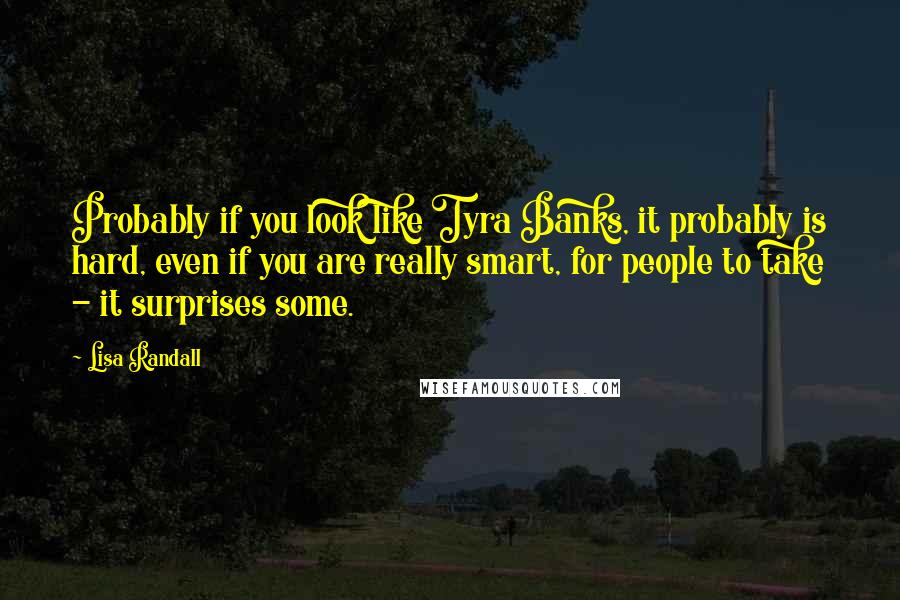 Lisa Randall Quotes: Probably if you look like Tyra Banks, it probably is hard, even if you are really smart, for people to take - it surprises some.