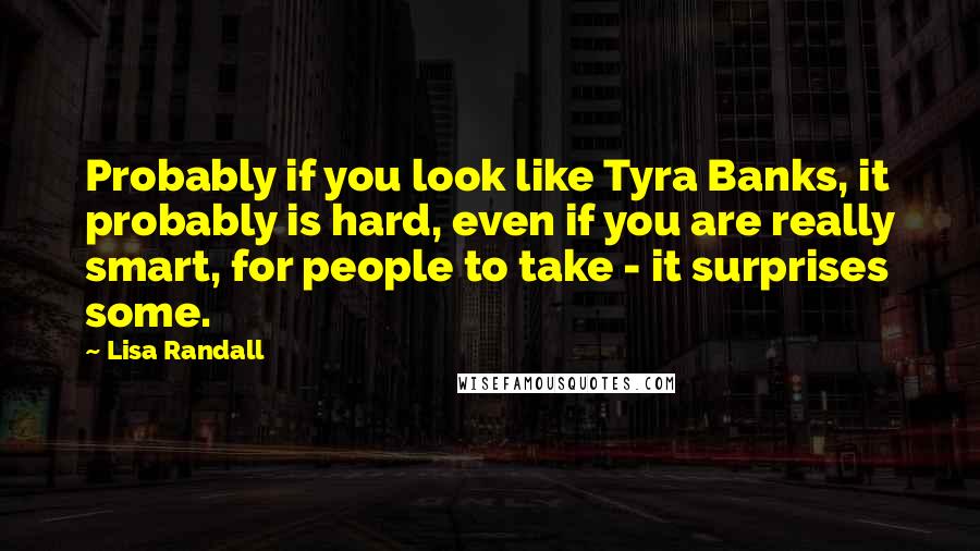 Lisa Randall Quotes: Probably if you look like Tyra Banks, it probably is hard, even if you are really smart, for people to take - it surprises some.