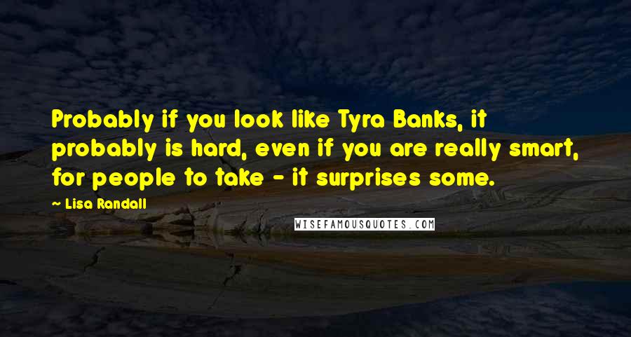 Lisa Randall Quotes: Probably if you look like Tyra Banks, it probably is hard, even if you are really smart, for people to take - it surprises some.