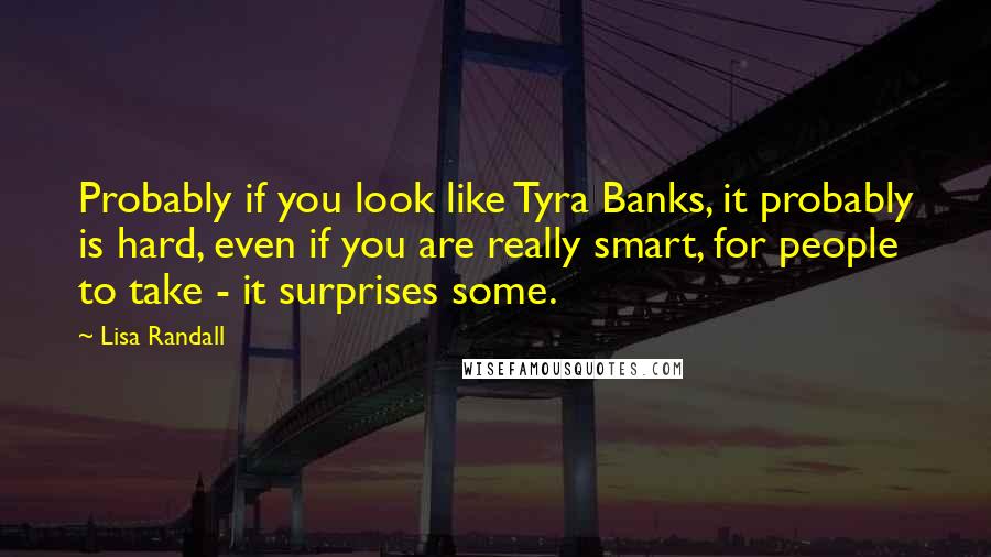 Lisa Randall Quotes: Probably if you look like Tyra Banks, it probably is hard, even if you are really smart, for people to take - it surprises some.