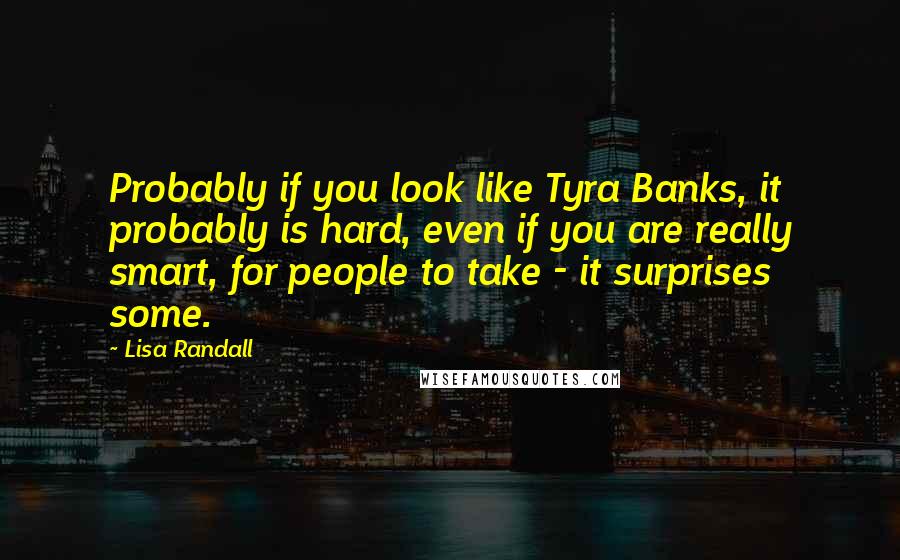 Lisa Randall Quotes: Probably if you look like Tyra Banks, it probably is hard, even if you are really smart, for people to take - it surprises some.