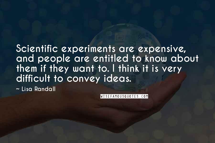 Lisa Randall Quotes: Scientific experiments are expensive, and people are entitled to know about them if they want to. I think it is very difficult to convey ideas.