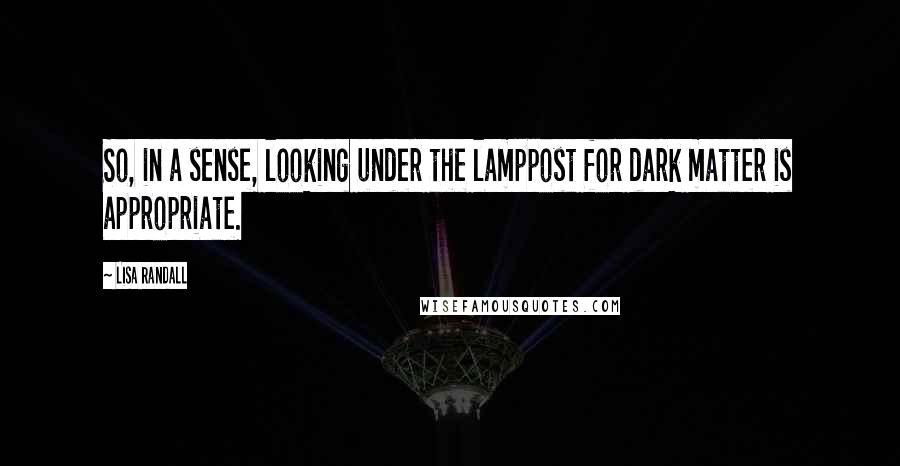 Lisa Randall Quotes: So, in a sense, looking under the lamppost for dark matter is appropriate.