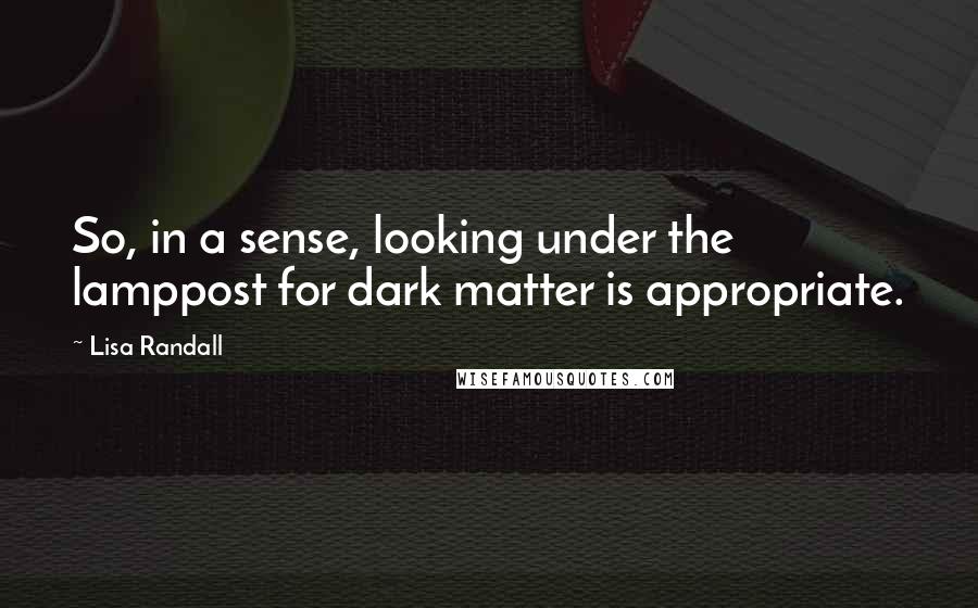 Lisa Randall Quotes: So, in a sense, looking under the lamppost for dark matter is appropriate.