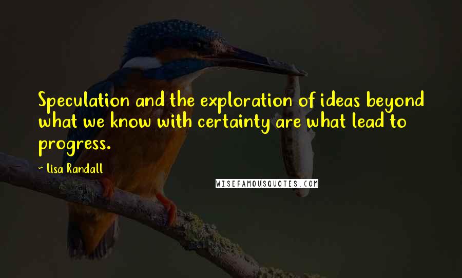 Lisa Randall Quotes: Speculation and the exploration of ideas beyond what we know with certainty are what lead to progress.