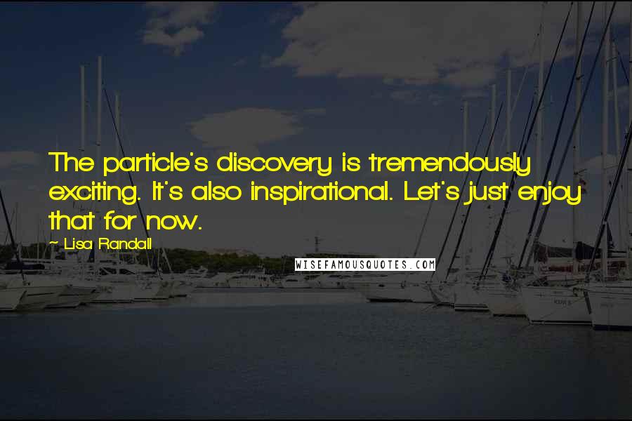 Lisa Randall Quotes: The particle's discovery is tremendously exciting. It's also inspirational. Let's just enjoy that for now.