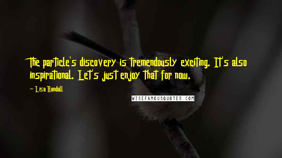Lisa Randall Quotes: The particle's discovery is tremendously exciting. It's also inspirational. Let's just enjoy that for now.