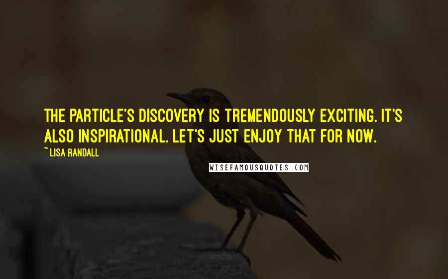 Lisa Randall Quotes: The particle's discovery is tremendously exciting. It's also inspirational. Let's just enjoy that for now.