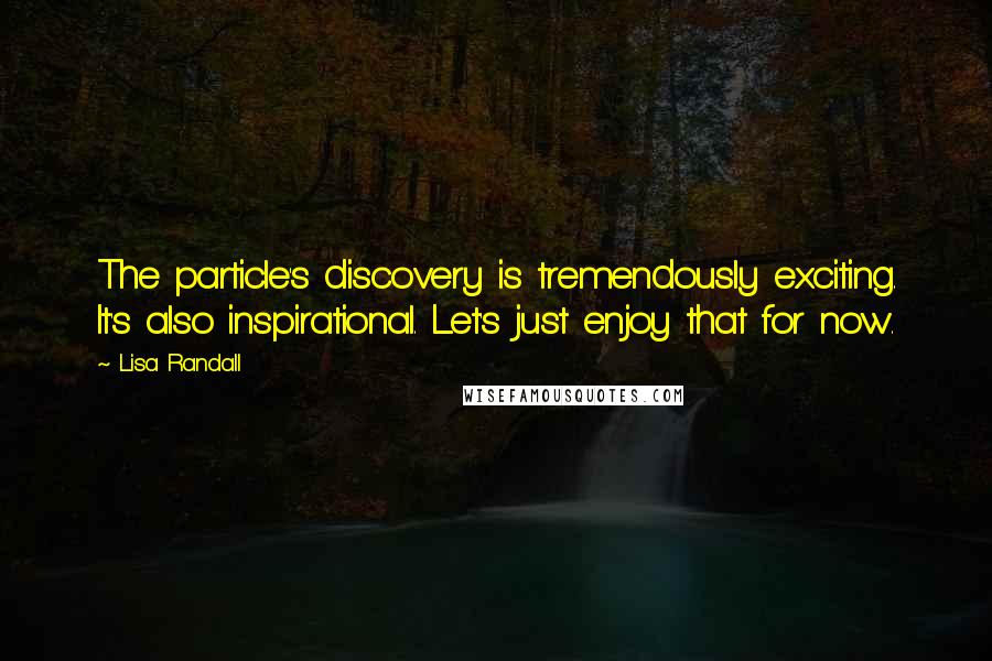 Lisa Randall Quotes: The particle's discovery is tremendously exciting. It's also inspirational. Let's just enjoy that for now.
