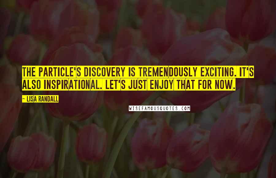 Lisa Randall Quotes: The particle's discovery is tremendously exciting. It's also inspirational. Let's just enjoy that for now.