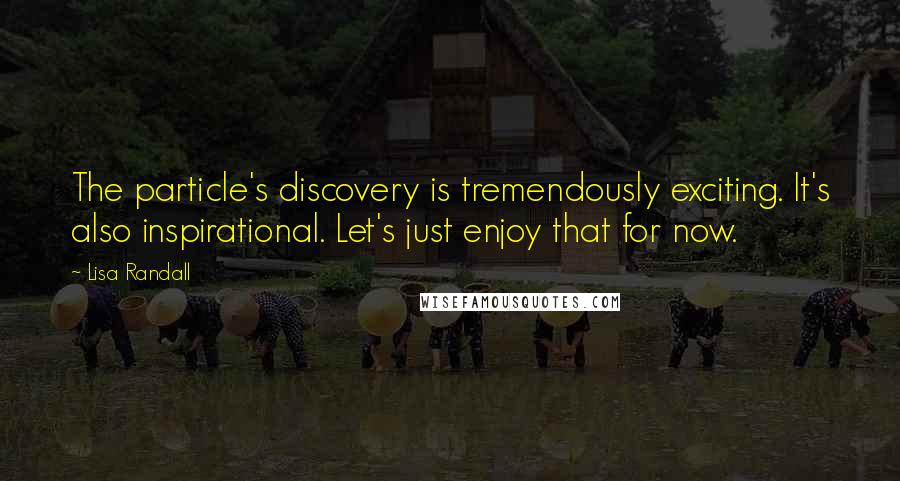 Lisa Randall Quotes: The particle's discovery is tremendously exciting. It's also inspirational. Let's just enjoy that for now.