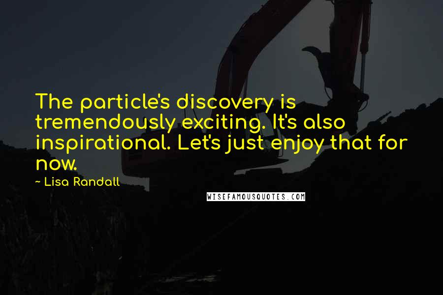 Lisa Randall Quotes: The particle's discovery is tremendously exciting. It's also inspirational. Let's just enjoy that for now.