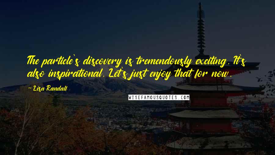 Lisa Randall Quotes: The particle's discovery is tremendously exciting. It's also inspirational. Let's just enjoy that for now.