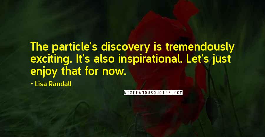 Lisa Randall Quotes: The particle's discovery is tremendously exciting. It's also inspirational. Let's just enjoy that for now.
