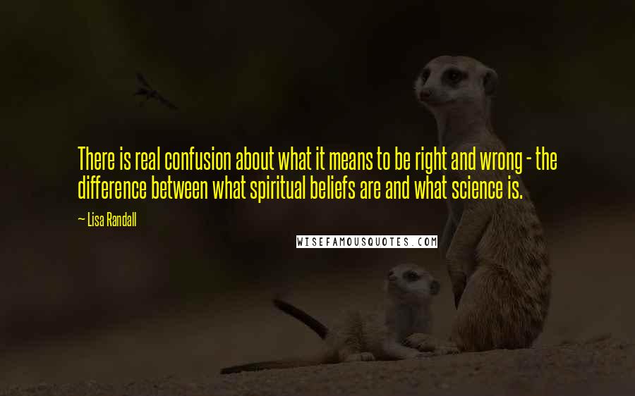 Lisa Randall Quotes: There is real confusion about what it means to be right and wrong - the difference between what spiritual beliefs are and what science is.