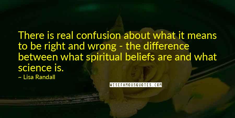 Lisa Randall Quotes: There is real confusion about what it means to be right and wrong - the difference between what spiritual beliefs are and what science is.