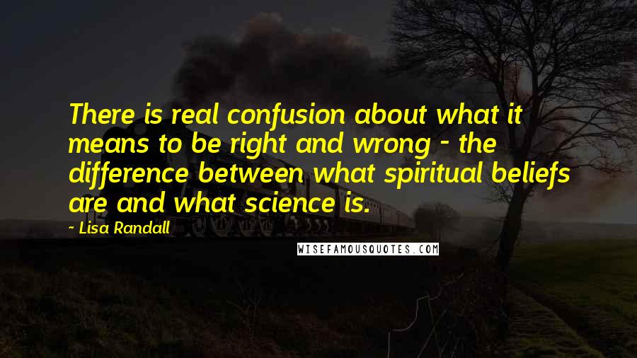 Lisa Randall Quotes: There is real confusion about what it means to be right and wrong - the difference between what spiritual beliefs are and what science is.