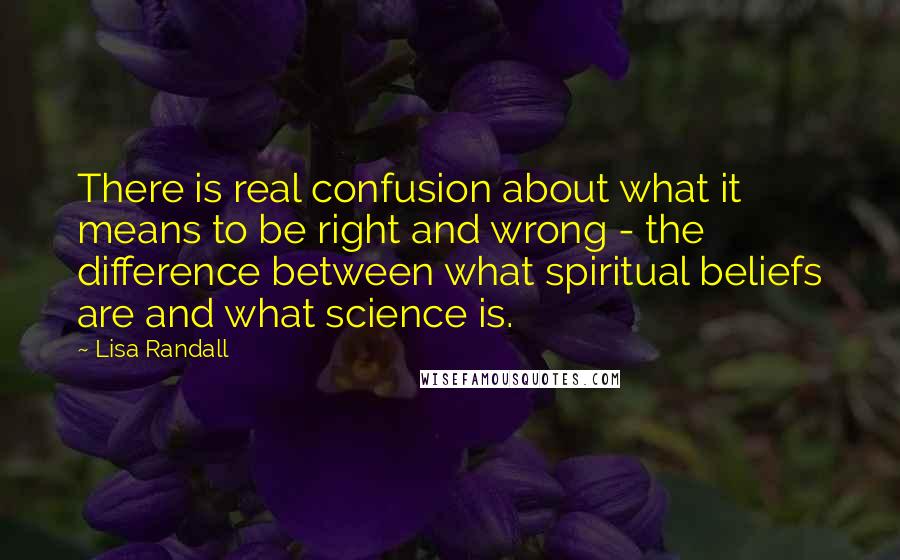 Lisa Randall Quotes: There is real confusion about what it means to be right and wrong - the difference between what spiritual beliefs are and what science is.