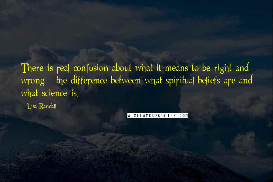 Lisa Randall Quotes: There is real confusion about what it means to be right and wrong - the difference between what spiritual beliefs are and what science is.